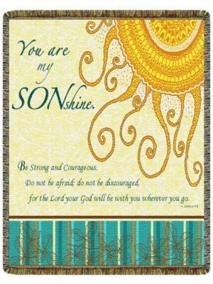 "You are my Sonshine. Be strong and courageous. Do not be afraid; do not be discouraged, for the Lord your God will be with you wherever you go.Joshua 1:9"