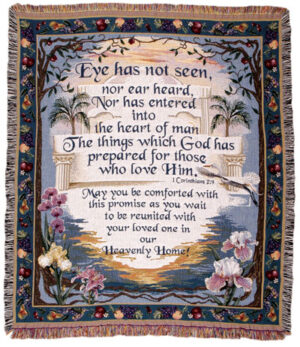 "Eye has not seen, nor ear heard, into the heart of man the things which God has prepared for those who love Him. May you be comforted with this promise as you wait to be reunited with your loved one in our Heavenly Home!1 Corinthians 2:9""